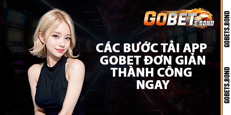 Các bước tải app Gobet đơn giản, thành công ngay