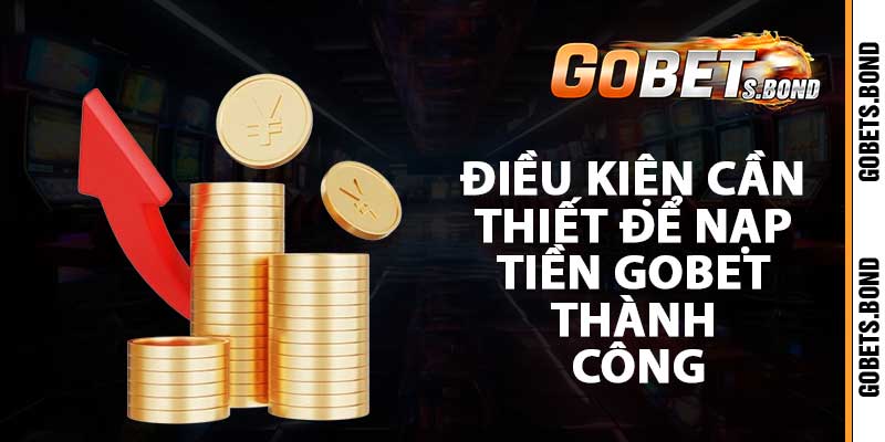 Điều kiện cần thiết để nạp tiền gobet thành công