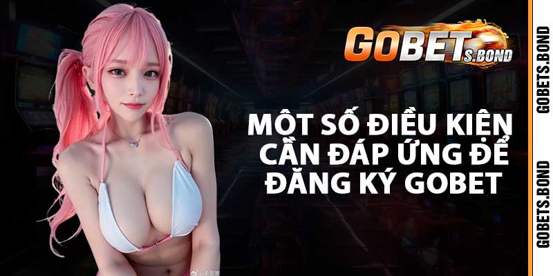 Một số điều kiện cần đáp ứng để đăng ký Gobet