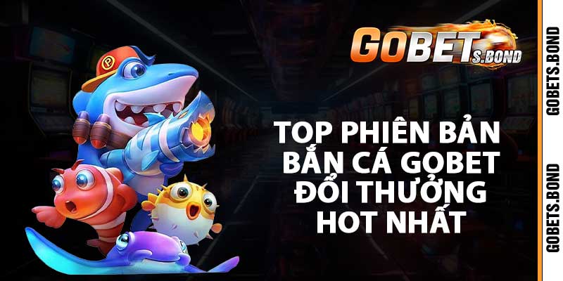 Top phiên bản bắn cá gobet đổi thưởng Hot nhất