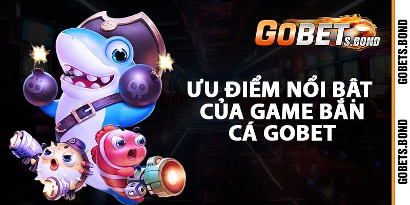 Ưu điểm nổi bật của game bắn cá gobet